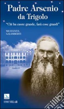 Padre Arsenio da Trigolo. Chi ha cuore grande, farà cose grandi libro di Galimberti Silvianita