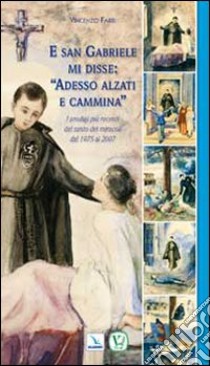 E san Gabriele mi disse: «Adesso alzati e cammina». I prodigi più recenti del santo dei miracoli dal 1975 al 2007 libro di Fabri Vincenzo