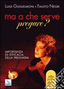 Ma a che serve pregare? Importanza ed efficacia della preghiera libro di Guglielmoni Luigi; Negri Fausto