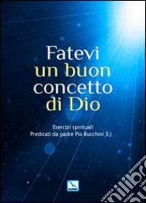 Fatevi un buon concetto di Dio. Esercizi spirituali libro di Buschini Piero