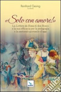 Solo con amore! La «Lettera da Roma» di don Bosco e la sua efficacia per la pedagogia e la pastorale giovanile d'oggi libro di Gesing R. (cur.)