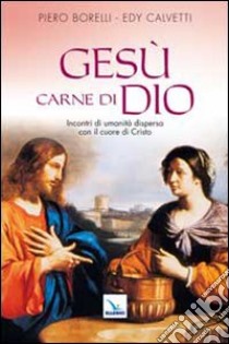 Gesù carne di Dio. Incontri di umanità dispersa con il cuore di Cristo libro di Borelli Piero; Calvetti Edy