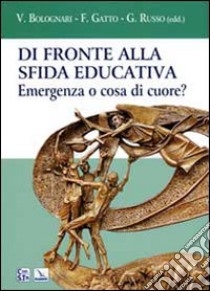 Di fronte alla sfida educativa. Emergenza o cosa di cuore? libro di Bolognari V. (cur.); Gatto F. (cur.); Russo G. (cur.)