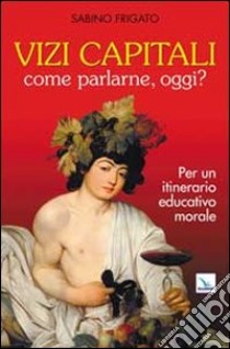 Vizi capitali. Come parlarne, oggi? Per un itinerario educativo morale libro di Frigato Sabino