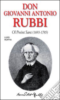 Don Giovanni Antonio Rubbi. Ol preòst sant (1693-1785) libro di Roffia Luigi