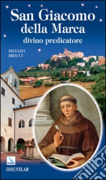 San Giacomo della Marca. Divino predicatore libro di Bracci Silvano