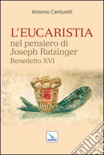 L'Eucaristia nel pensiero di Joseph Ratzinger Benedetto XVI libro di Centurelli Antonio