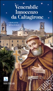 Venerabile Innocenzo da Caltagirone. Messaggero di pace, a piedi scalzi per l'Europa (1589-1655) libro di Spagnolo Giovanni