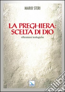 La preghiera: scelta di Dio. Riflessioni teologiche libro di Steri Mario