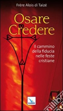 Osare credere. Il cammino della fiducia nelle feste cristiane libro di Alois di Taizé