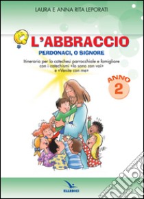 L'abbraccio. Perdonaci o Signore. Quaderno attivo. Itinerario per la catechesi parrocchiale e famigliare. Anno 2 libro di Leporati Laura; Leporati Anna R.; Leporati Anna Rita