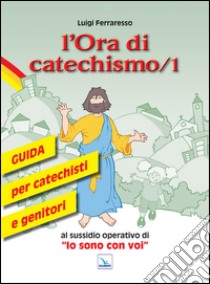 L'ora di catechismo. Guida per catechisti e genitori al sussidio operativo di «Io sono con voi». Vol. 1 libro di Ferraresso Luigi