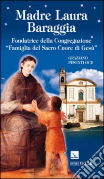 Madre Laura Baraggia. Fondatrice della Congregazione Famiglia del Sacro Cuore di Gesù libro di Pesenti Graziano