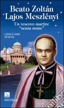 Beato Zoltán Lajos Meszlényi. Un vescovo martire «senza nome» libro di Németh László