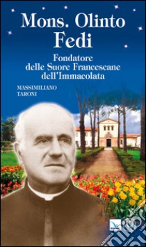 Mons. Olinto Fedi. Fondatore delle suore francescane dell'Immacolata libro di Taroni Massimiliano