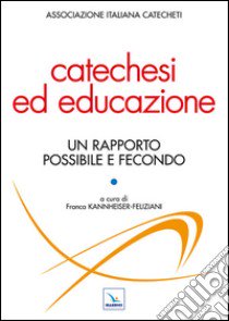 Catechesi ed educazione. Un rapporto possibile e fecondo libro di Feliziani Kannheiser F. (cur.); Associazione italiana catecheti (cur.)