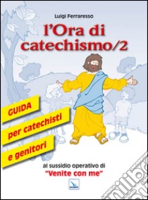 L'ora di catechismo. Guida per catechisti e genitori al sussidio operativo di «Venite con me». Vol. 2 libro di Ferraresso Luigi