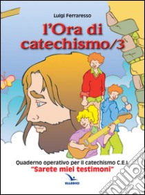 L'ora di catechismo. Quaderno operativo per il catechismo Cei «Sarete miei testimoni». Vol. 3 libro di Ferraresso Luigi