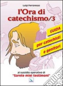 L'ora di catechismo. Guida per catechisti e genitori al sussidio opeRrativo di «Sarete miei testimoni». Vol. 3 libro di Ferraresso Luigi