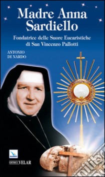 Madre Anna Sardiello. Fondatrice delle Suore Eucaristiche di San Vinceno Pallotti libro di Di Nardo Antonio