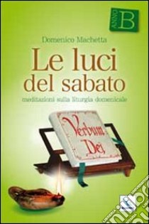 Le luci del sabato. Meditazioni sulla liturgia domenicale. Anno B libro di Machetta Domenico