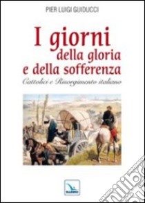 I giorni della gloria e della sofferenza. Cattolici e Risorgimento italiano libro di Guiducci Pier L.