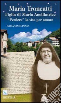 Maria Troncatti Figlia di Maria Ausiliatrice. «Perdere» la vita per amore libro di Penna M. Vanda