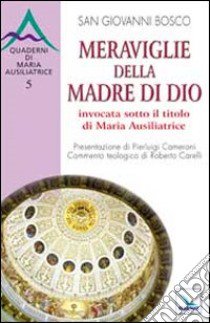 Meraviglie della Madre di Dio invocata sotto il titolo di Maria Ausiliatrice libro di Bosco Giovanni (san)