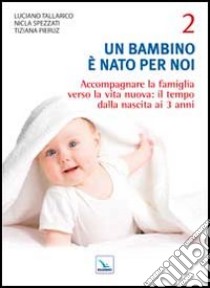 Un bambino è nato per noi. Vol. 2: Accompagnare la famiglia verso la vita nuova: il tempo dalla nascita a 3 anni libro di Tallarico Luciano; Spezzati Nicla; Pieruz Tiziana