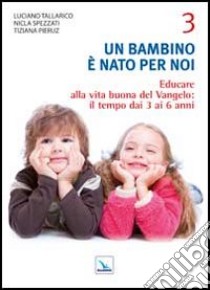 Un bambino è nato per noi. Vol. 3: Educare alla vita buona del Vangelo: il tempo da 3 a 6 anni libro di Tallarico Luciano; Spezzati Nicla; Pieruz Tiziana