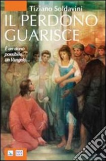 Il perdono guarisce. E un dono possibile, un Vangelo... libro di Soldavini Tiziano