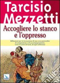 Accogliere lo stanco e l'oppresso libro di Mezzetti Tarcisio