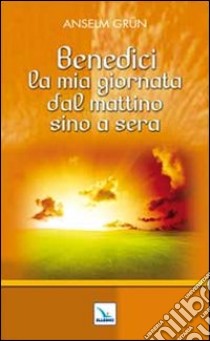 Benedici la mia giornata dal mattino sino a sera libro di Grün Anselm