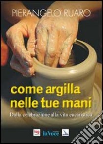 Come argilla nelle tue mani. Dall'eucaristia prende forma la comunità libro di Ruaro Pierangelo