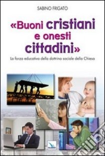 Buoni cristiani e onesti cittadini. La forza educativa della dottrina sociale della Chiesa libro di Frigato Sabino