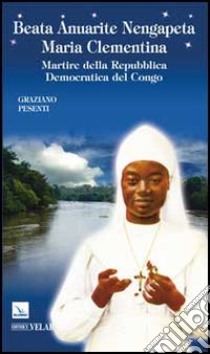 Beata Anuarite Nengapeta Maria Clementina. Martire della Repubblica Democratica del Congo libro di Pesenti Graziano