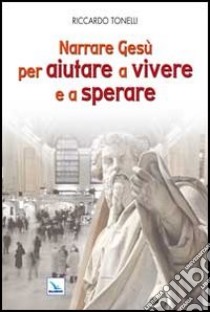 Narrare Gesù per aiutare a vivere e a sperare libro di Tonelli Riccardo