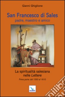 San Francesco di Sales padre, maestro e amico. La spiritualità salesiana nelle Lettere. Prima parte: dal 1593 al 1610 libro di Ghiglione Gianni