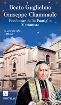 Beato Guglielmo Giuseppe Chaminade. Fondatore della Famiglia Marianista libro di Taroni Massimiliano