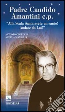 Padre Candido Amantini c.p. «Alla Scala santa avete un santo! Andate da lui!» libro di Coluccia Antonio; Maniglia Andrea