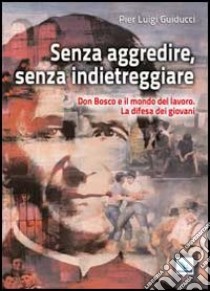 Senza aggredire, senza indietreggiare. Don Bosco e il mondo del lavoro. La difesa dei giovani libro di Guiducci Pier Luigi