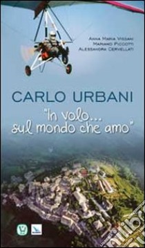 Carlo Urbani. «In volo...sul mondo che amo» libro di Vissani Anna Maria; Piccotti Mariano; Cervellati Alessandra