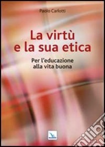 La virtù e la sua etica. Per l'educazione alla vita buona libro di Carlotti Paolo