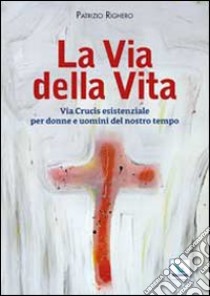 La via della Vita. Via Crucis esistenziale per donne e uomini del nostro tempo libro di Righero Patrizio