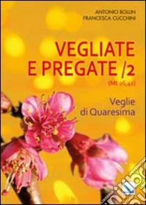 Vegliate e pregate. Vol. 2: Veglie di Quaresima libro di Bollin Antonio; Cucchini Francesca