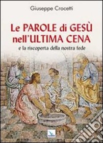 Le Parole di Gesù nell'Ultima Cena e la riscoperta della nostra fede libro di Crocetti Giuseppe