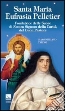 Santa Maria Eufrasia Pelletier. Fondatrice delle Suore di Nostra Signora della Carità del Buon Pastore libro di Taroni Massimiliano