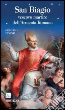 San Biagio. Vescovo martire dell'Armenia Romana libro di Pesenti Graziano