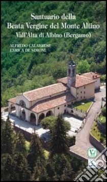 Santuario della Beata Vergine del Monte Altino. Vall'Alta di Albino (Bergamo) libro di Calabrese Alfredo; De Simone Enrica