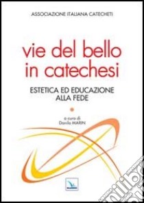 Vie del bello in catechesi. Estetica ed educazione alla fede libro di Marin D. (cur.); Associazione italiana catecheti (cur.)